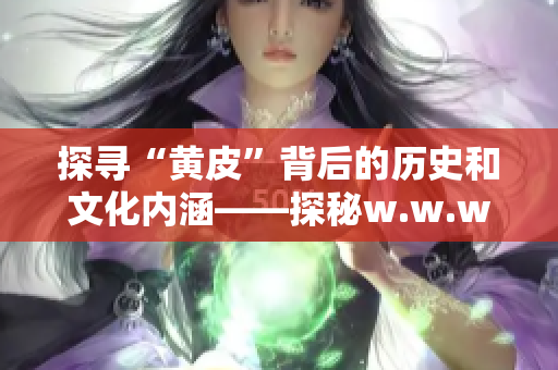 探寻“黄皮”背后的历史和文化内涵——探秘w.w.w黄皮的故事！