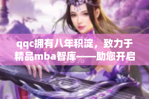 qqc拥有八年积淀，致力于精品mba智库——助您开启商业智慧