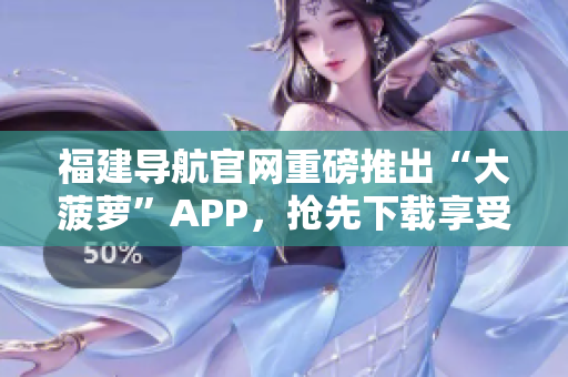 福建导航官网重磅推出“大菠萝”APP，抢先下载享受便捷出行！