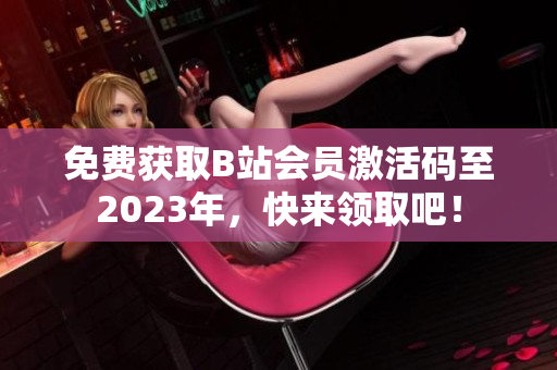 免费获取B站会员激活码至2023年，快来领取吧！