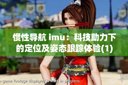 惯性导航 imu：科技助力下的定位及姿态跟踪体验(1)