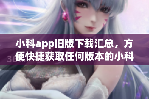 小科app旧版下载汇总，方便快捷获取任何版本的小科app(1)