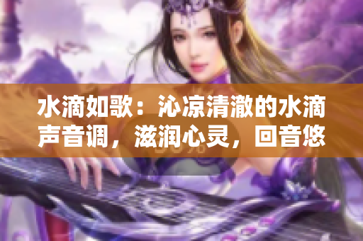 水滴如歌：沁凉清澈的水滴声音调，滋润心灵，回音悠扬