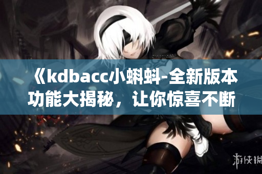 《kdbacc小蝌蚪-全新版本功能大揭秘，让你惊喜不断》(1)