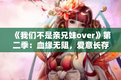 《我们不是亲兄妹over》第二季：血缘无阻，爱意长存