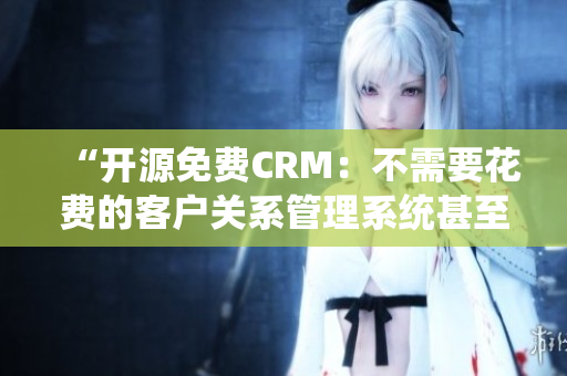 “开源免费CRM：不需要花费的客户关系管理系统甚至超越商业版”