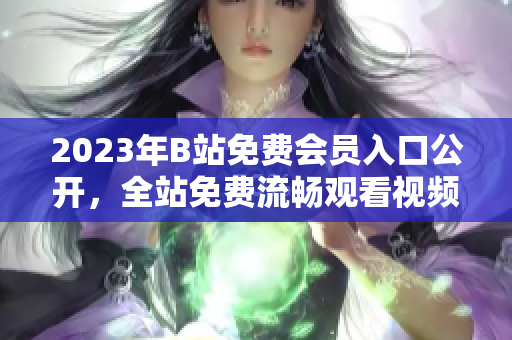 2023年B站免费会员入口公开，全站免费流畅观看视频