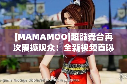 [MAMAMOO]超酷舞台再次震撼观众！全新视频首曝光！