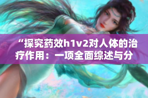 “探究药效h1v2对人体的治疗作用：一项全面综述与分析”