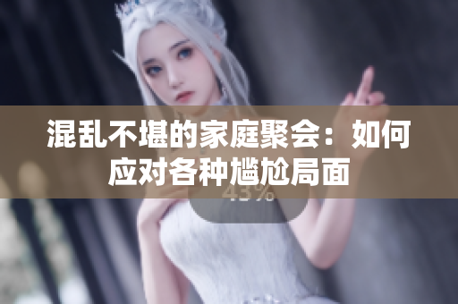 混乱不堪的家庭聚会：如何应对各种尴尬局面