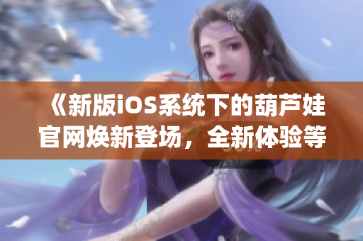 《新版iOS系统下的葫芦娃官网焕新登场，全新体验等你探索》(1)