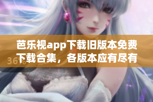 芭乐视app下载旧版本免费下载合集，各版本应有尽有