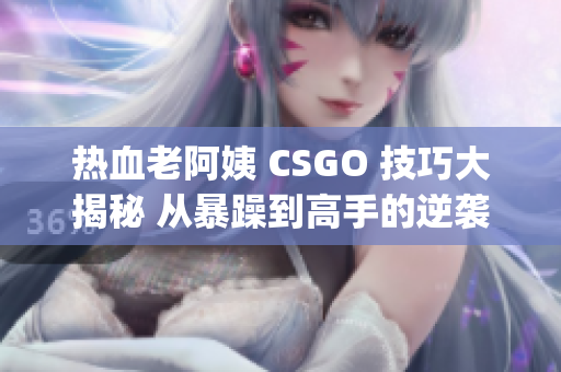 热血老阿姨 CSGO 技巧大揭秘 从暴躁到高手的逆袭经历(1)