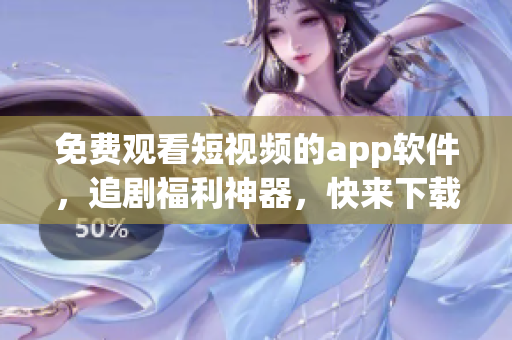 免费观看短视频的app软件，追剧福利神器，快来下载！