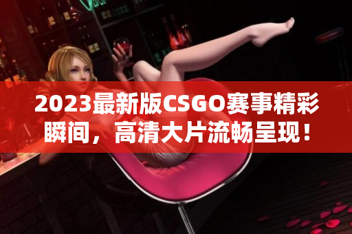 2023最新版CSGO赛事精彩瞬间，高清大片流畅呈现！