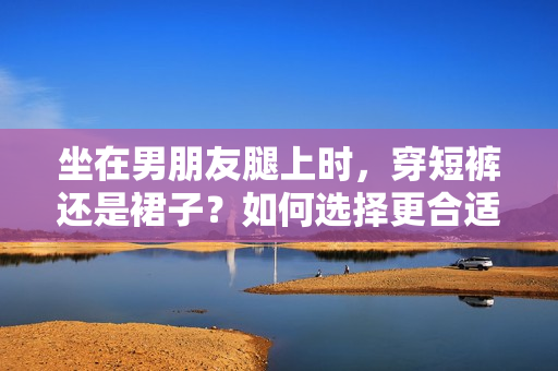 坐在男朋友腿上时，穿短裤还是裙子？如何选择更合适