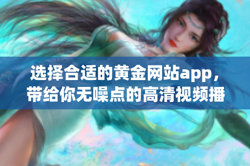 选择合适的黄金网站app，带给你无噪点的高清视频播放体验！