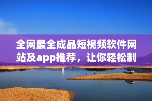 全网最全成品短视频软件网站及app推荐，让你轻松制作个性视频！