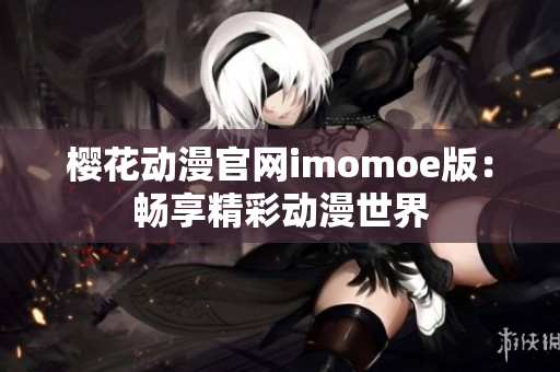 樱花动漫官网imomoe版：畅享精彩动漫世界