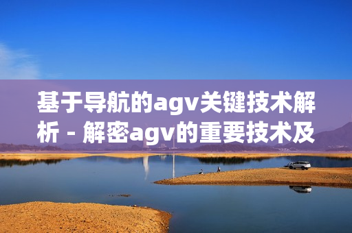 基于导航的agv关键技术解析 - 解密agv的重要技术及其应用(1)