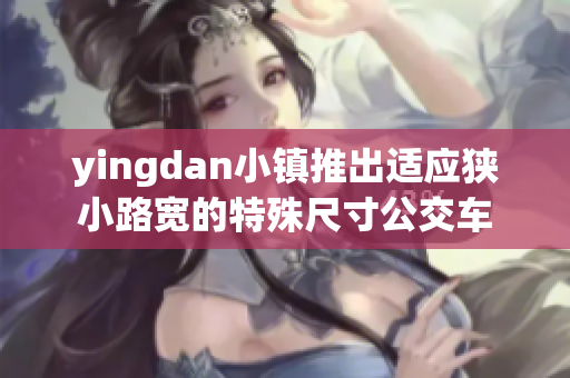 yingdan小镇推出适应狭小路宽的特殊尺寸公交车