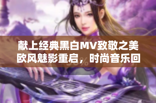 献上经典黑白MV致敬之美欧风魅影重启，时尚音乐回到初心