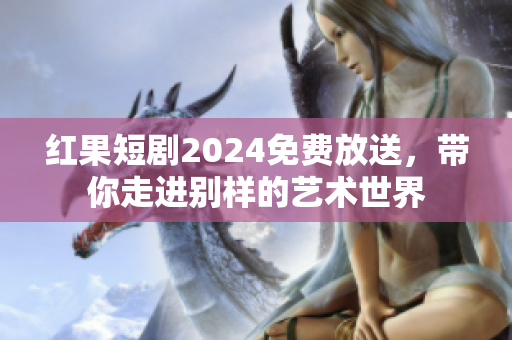 红果短剧2024免费放送，带你走进别样的艺术世界