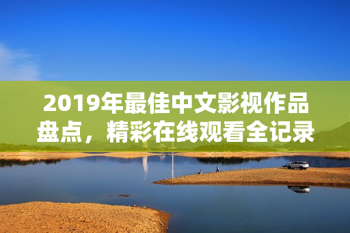 2019年最佳中文影视作品盘点，精彩在线观看全记录