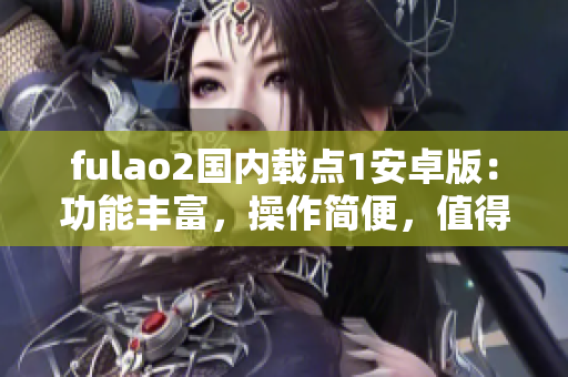 fulao2国内载点1安卓版：功能丰富，操作简便，值得信赖