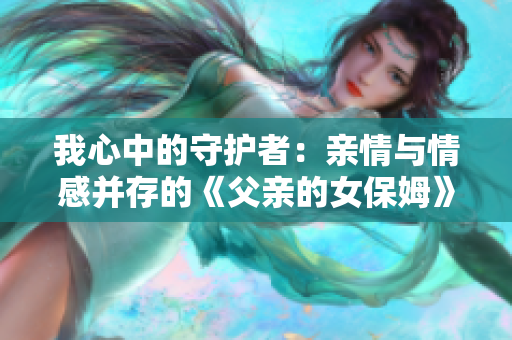 我心中的守护者：亲情与情感并存的《父亲的女保姆》