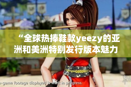 “全球热捧鞋款yeezy的亚洲和美洲特别发行版本魅力重现”