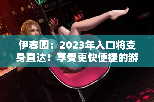 伊春园：2023年入口将变身直达！享受更快便捷的游园之旅