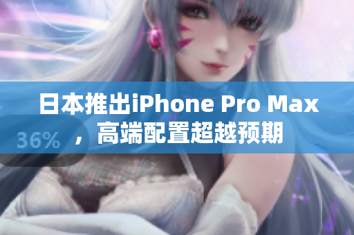 日本推出iPhone Pro Max，高端配置超越预期