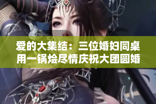 爱的大集结：三位婚妇同桌用一锅烩尽情庆祝大团圆婚礼