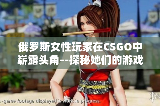 俄罗斯女性玩家在CSGO中崭露头角--探秘她们的游戏世界