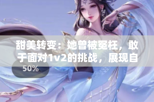 甜美转变：她曾被冤枉，敢于面对1v2的挑战，展现自我