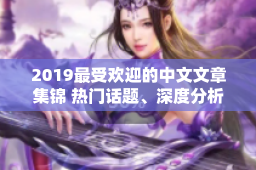 2019最受欢迎的中文文章集锦 热门话题、深度分析一网打尽!