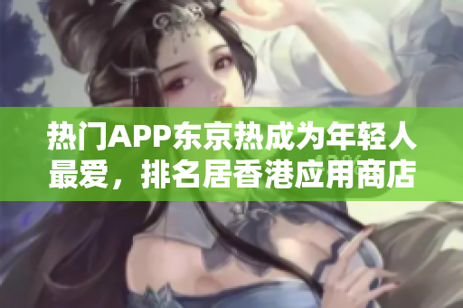 热门APP东京热成为年轻人最爱，排名居香港应用商店榜首