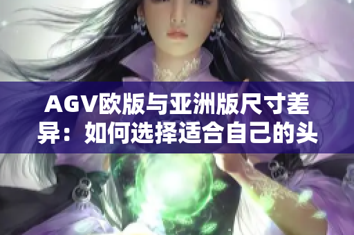 AGV欧版与亚洲版尺寸差异：如何选择适合自己的头盔？