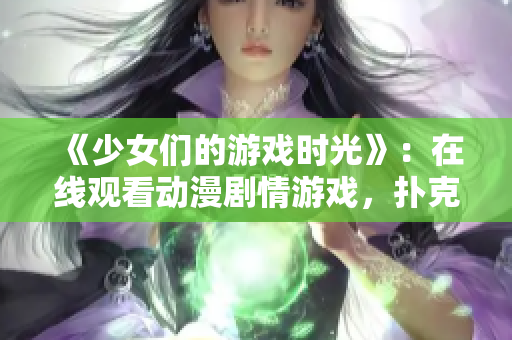 《少女们的游戏时光》：在线观看动漫剧情游戏，扑克牌与友情的成长之旅。