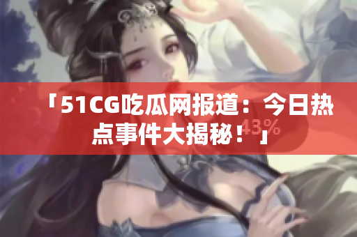 「51CG吃瓜网报道：今日热点事件大揭秘！」