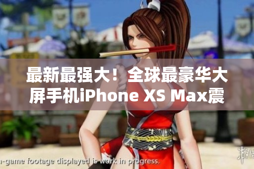 最新最强大！全球最豪华大屏手机iPhone XS Max震撼上市