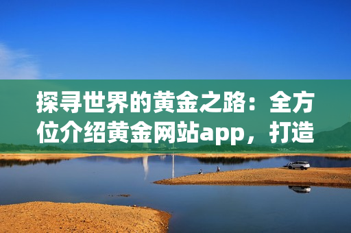 探寻世界的黄金之路：全方位介绍黄金网站app，打造一站式观看体验