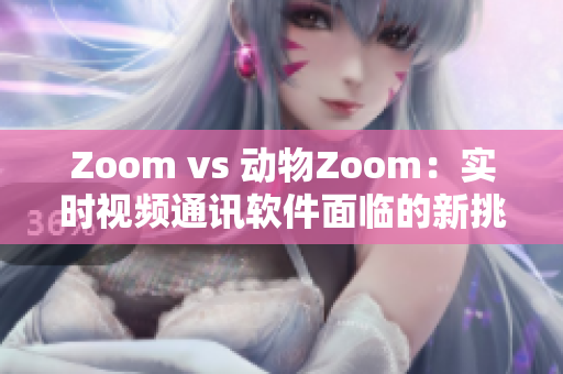 Zoom vs 动物Zoom：实时视频通讯软件面临的新挑战