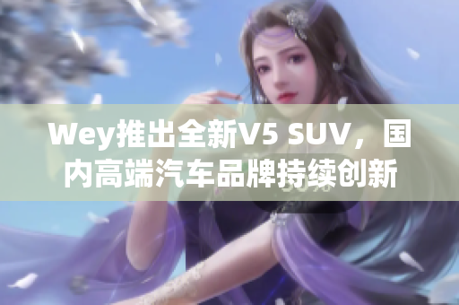 Wey推出全新V5 SUV，国内高端汽车品牌持续创新