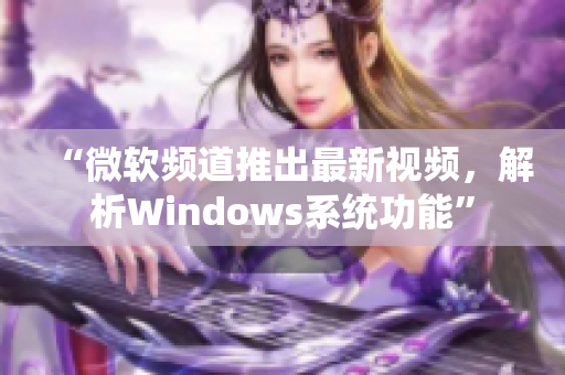 “微软频道推出最新视频，解析Windows系统功能”