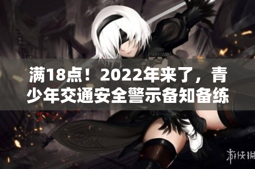 满18点！2022年来了，青少年交通安全警示备知备练