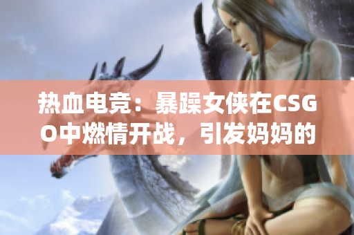 热血电竞：暴躁女侠在CSGO中燃情开战，引发妈妈的思考(1)