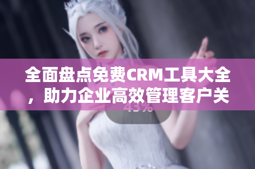 全面盘点免费CRM工具大全，助力企业高效管理客户关系！