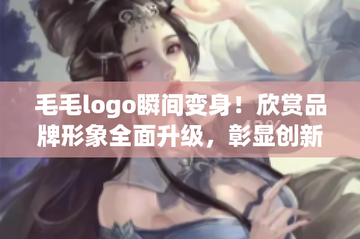 毛毛logo瞬间变身！欣赏品牌形象全面升级，彰显创新力与时尚感